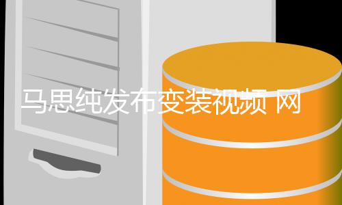 频 布变网友马思装视喊话好好搞纯发事业